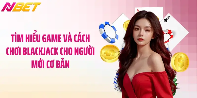 Tìm hiểu game và cách chơi blackjack cho người mới cơ bản
