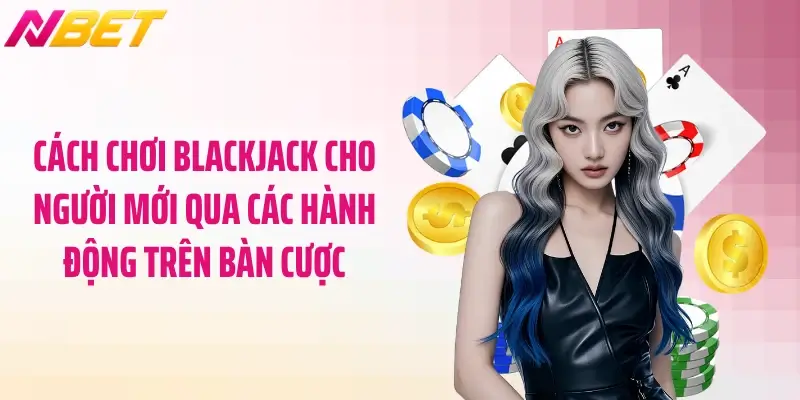 Cách chơi blackjack cho người mới qua các hành động trên bàn cược