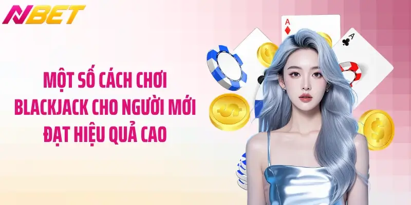 Một số cách chơi blackjack cho người mới đạt hiệu quả cao