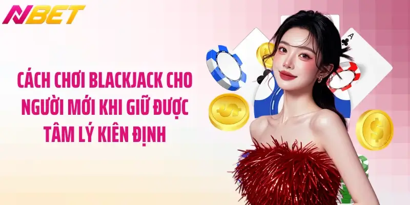 Cách chơi blackjack cho người mới khi giữ được tâm lý kiên định