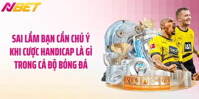 Handicap Là Gì Trong Cá Độ Bóng Đá: Mẹo Chơi Chuẩn Xác 6 Sai lầm bạn cần chú ý khi cược handicap là gì trong cá độ bóng đá